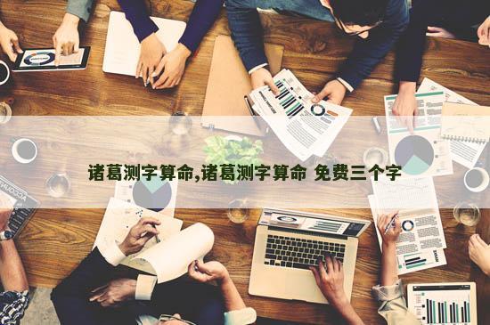 诸葛测字算命,诸葛测字算命 免费三个字