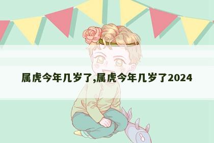 属虎今年几岁了,属虎今年几岁了2024