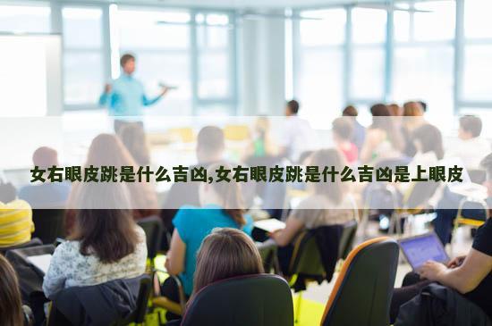 女右眼皮跳是什么吉凶,女右眼皮跳是什么吉凶是上眼皮