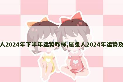 属兔人2024年下半年运势咋样,属兔人2024年运势及财运