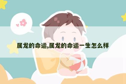 属龙的命运,属龙的命运一生怎么样