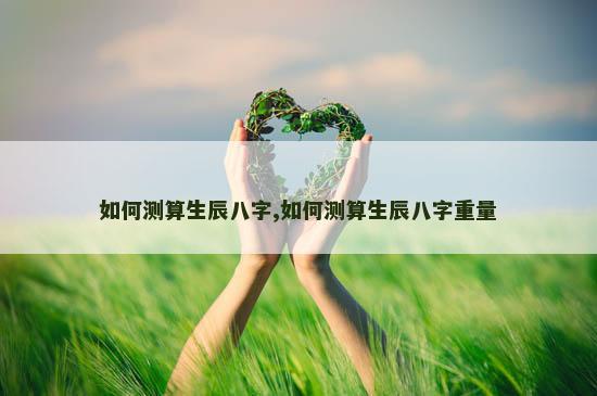 如何测算生辰八字,如何测算生辰八字重量