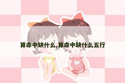 算命中缺什么,算命中缺什么五行