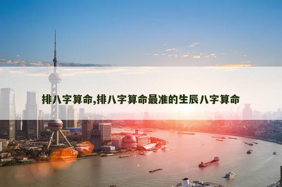 排八字算命,排八字算命最准的生辰八字算命
