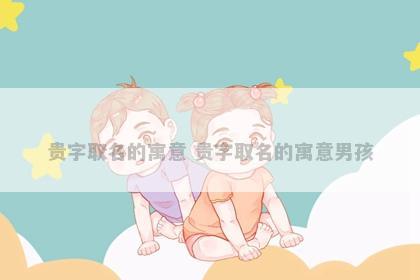 贵字取名的寓意 贵字取名的寓意男孩