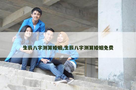 生辰八字测算婚姻,生辰八字测算婚姻免费