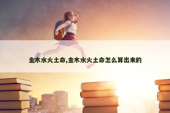 金木水火土命,金木水火土命怎么算出来的