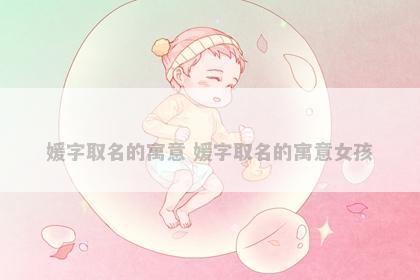媛字取名的寓意 媛字取名的寓意女孩