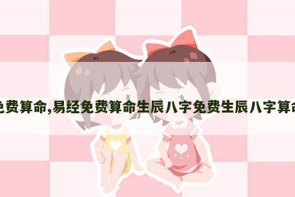 易经免费算命,易经免费算命生辰八字免费生辰八字算命最准
