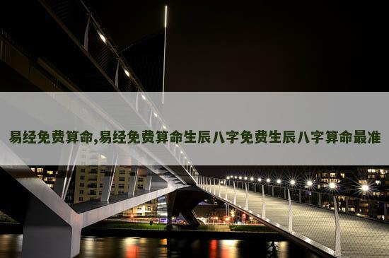 易经免费算命,易经免费算命生辰八字免费生辰八字算命最准