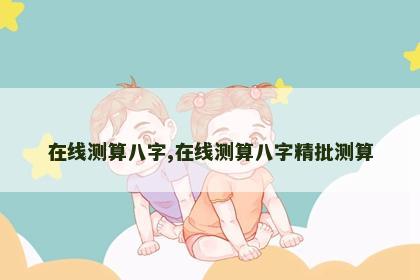 在线测算八字,在线测算八字精批测算