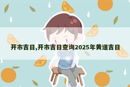 开市吉日,开市吉日查询2025年黄道吉日