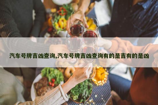 汽车号牌吉凶查询,汽车号牌吉凶查询有的是吉有的是凶