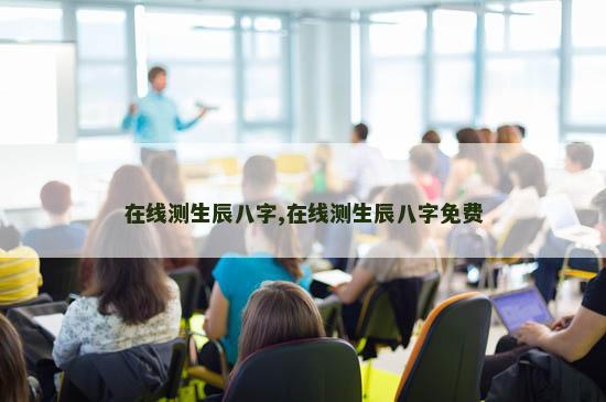 在线测生辰八字,在线测生辰八字免费