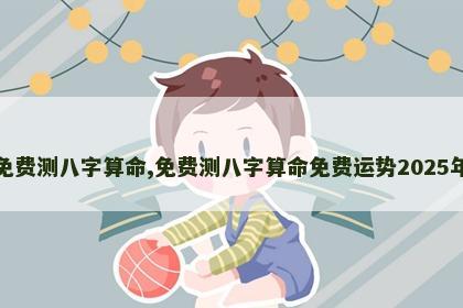 免费测八字算命,免费测八字算命免费运势2025年