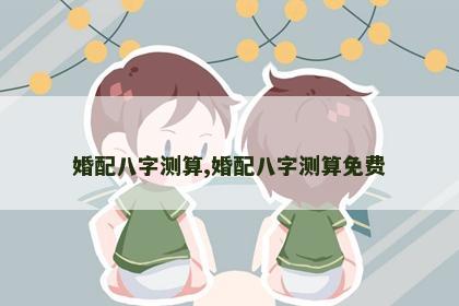 婚配八字测算,婚配八字测算免费