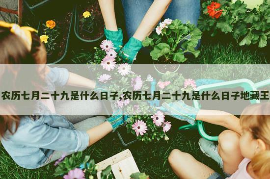 农历七月二十九是什么日子,农历七月二十九是什么日子地藏王