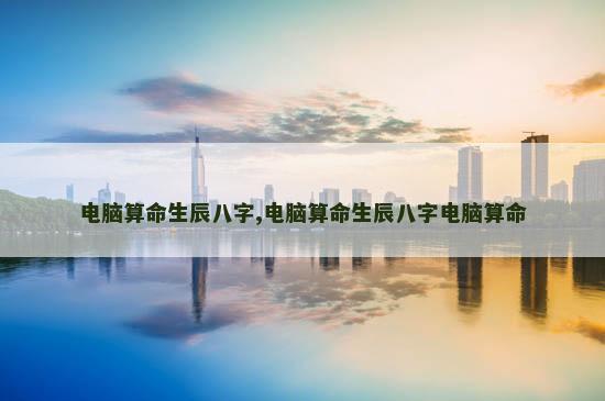 电脑算命生辰八字,电脑算命生辰八字电脑算命