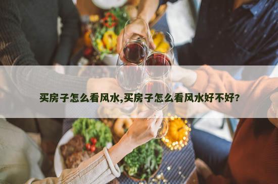 买房子怎么看风水,买房子怎么看风水好不好?