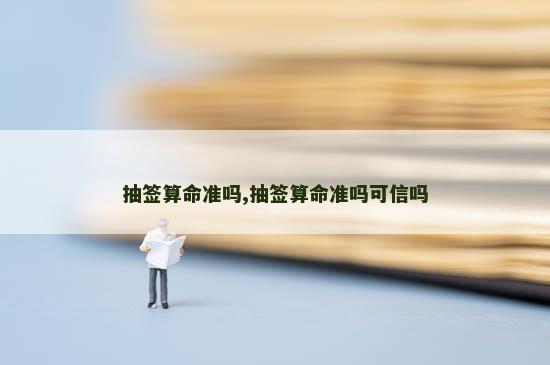 抽签算命准吗,抽签算命准吗可信吗