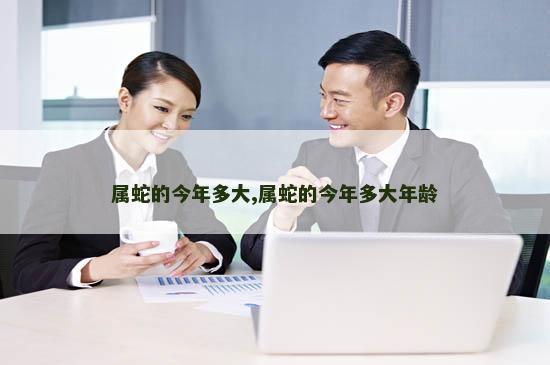 属蛇的今年多大,属蛇的今年多大年龄