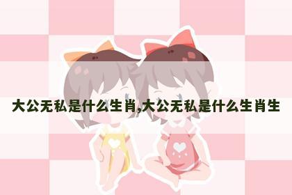 大公无私是什么生肖,大公无私是什么生肖生