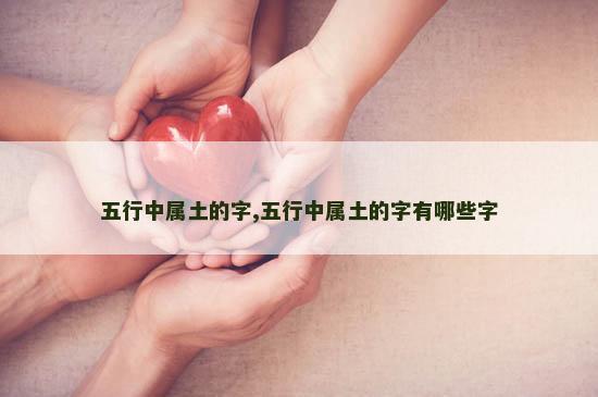 五行中属土的字,五行中属土的字有哪些字