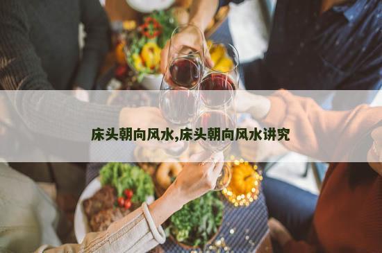 床头朝向风水,床头朝向风水讲究