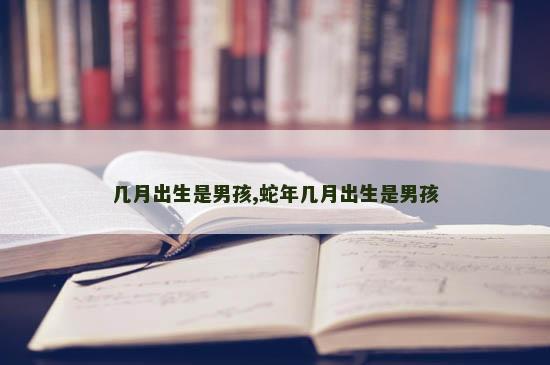 几月出生是男孩,蛇年几月出生是男孩