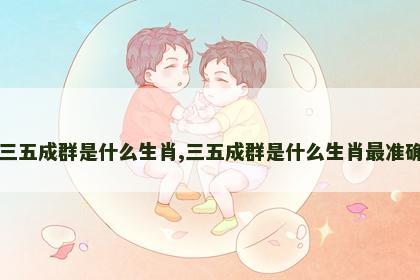 三五成群是什么生肖,三五成群是什么生肖最准确
