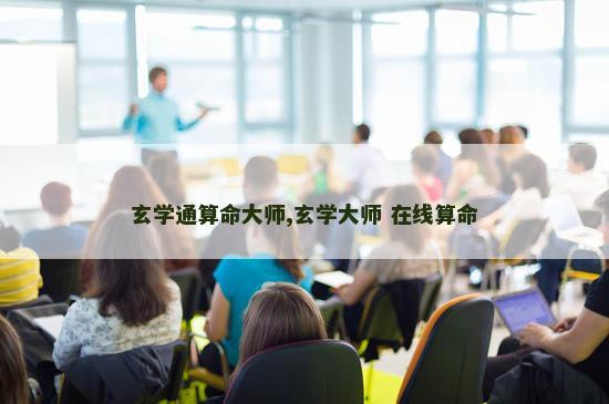 玄学通算命大师,玄学大师 在线算命