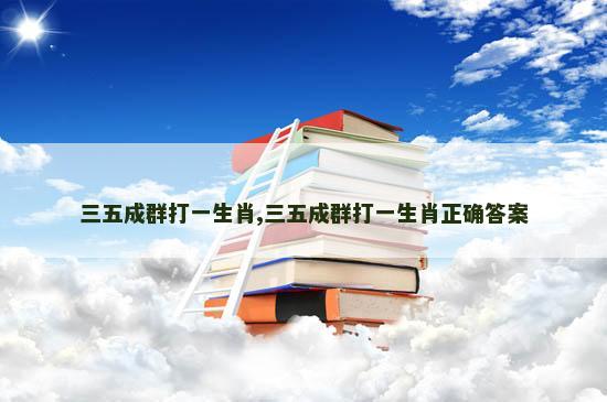 三五成群打一生肖,三五成群打一生肖正确答案