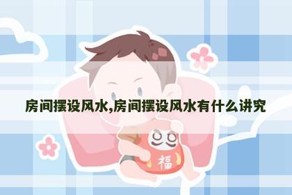 房间摆设风水,房间摆设风水有什么讲究